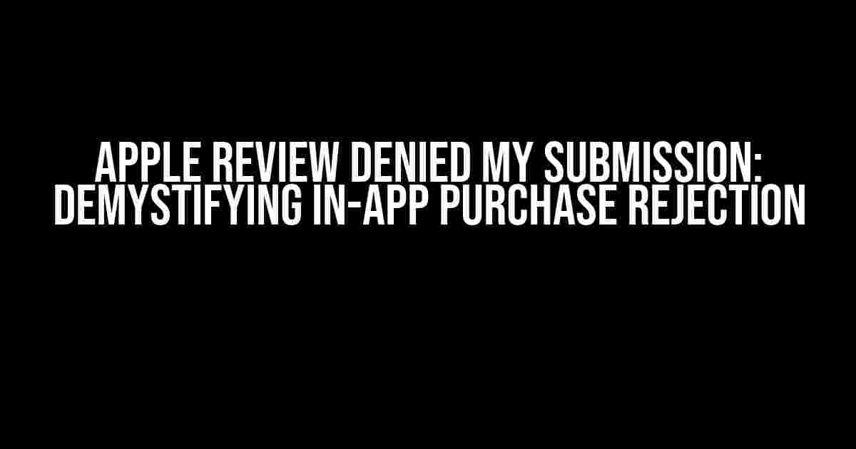 Apple Review Denied My Submission: Demystifying In-App Purchase Rejection