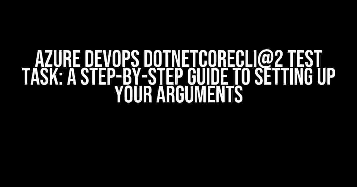 Azure Devops DotNetCoreCLI@2 Test task: A Step-by-Step Guide to Setting up Your Arguments