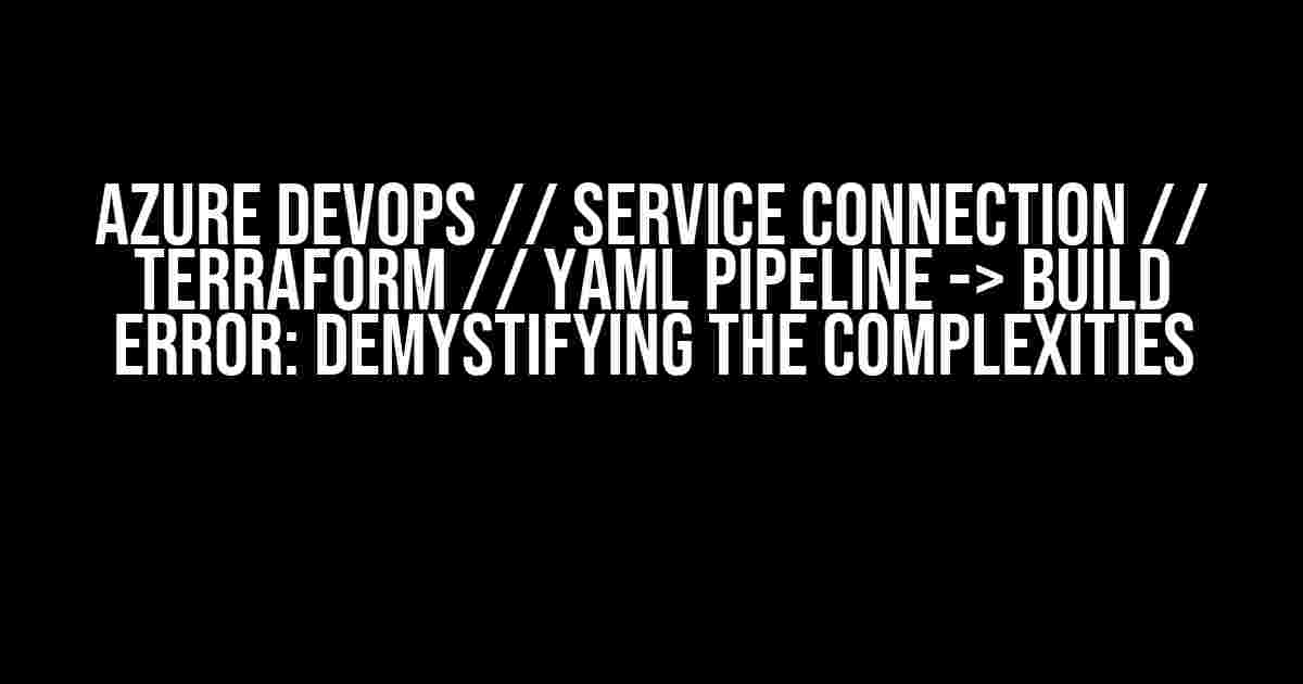 Azure DevOps // Service Connection // Terraform // YAML Pipeline -> Build Error: Demystifying the Complexities