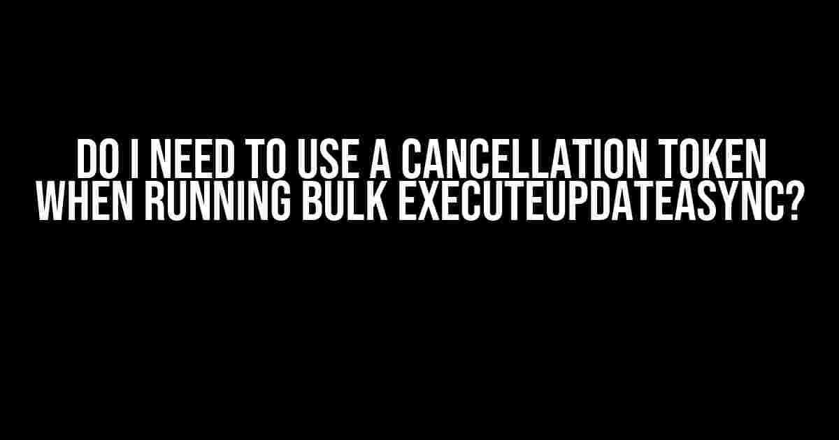 Do I Need to Use a Cancellation Token When Running Bulk ExecuteUpdateAsync?