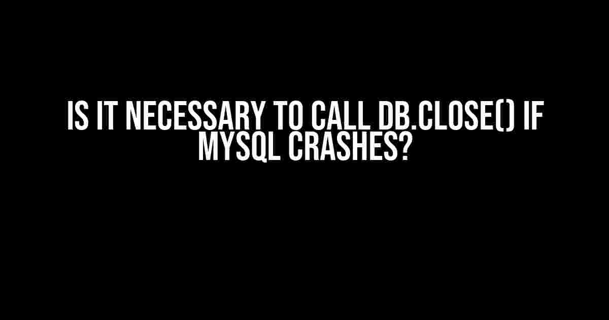 Is it Necessary to Call db.Close() if MySQL Crashes?