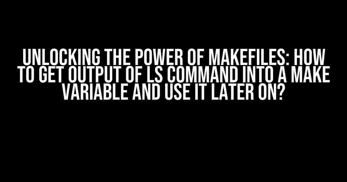 Unlocking the Power of Makefiles: How to Get Output of ls Command into a Make Variable and Use it Later On?